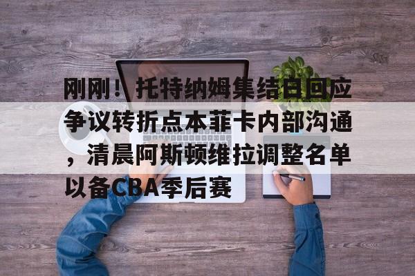 pg模拟器-刚刚！托特纳姆集结日回应争议转折点本菲卡内部沟通，清晨阿斯顿维拉调整名单以备CBA季后赛 